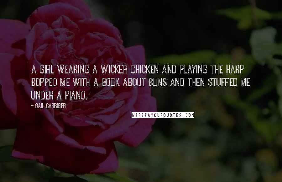 Gail Carriger Quotes: A girl wearing a wicker chicken and playing the harp bopped me with a book about buns and then stuffed me under a piano.