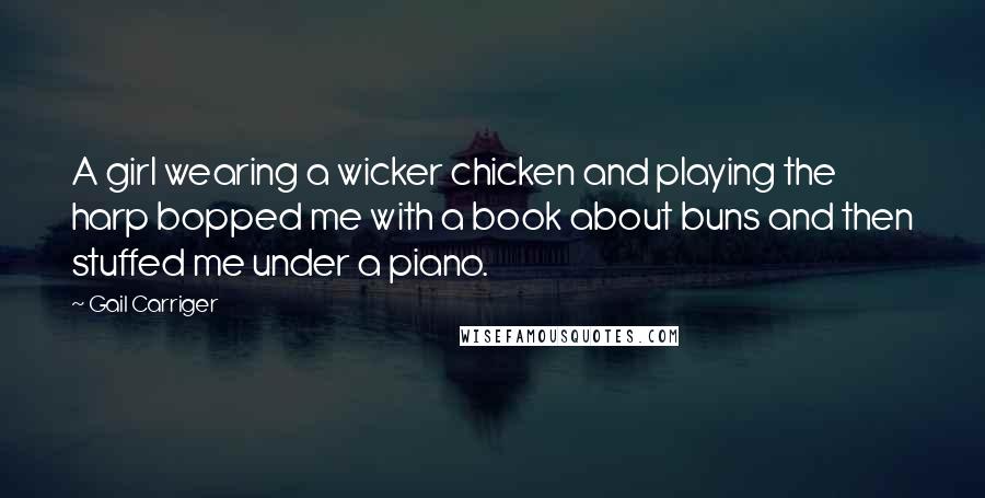 Gail Carriger Quotes: A girl wearing a wicker chicken and playing the harp bopped me with a book about buns and then stuffed me under a piano.