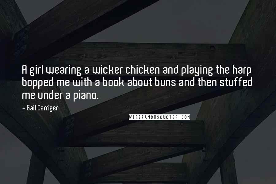 Gail Carriger Quotes: A girl wearing a wicker chicken and playing the harp bopped me with a book about buns and then stuffed me under a piano.