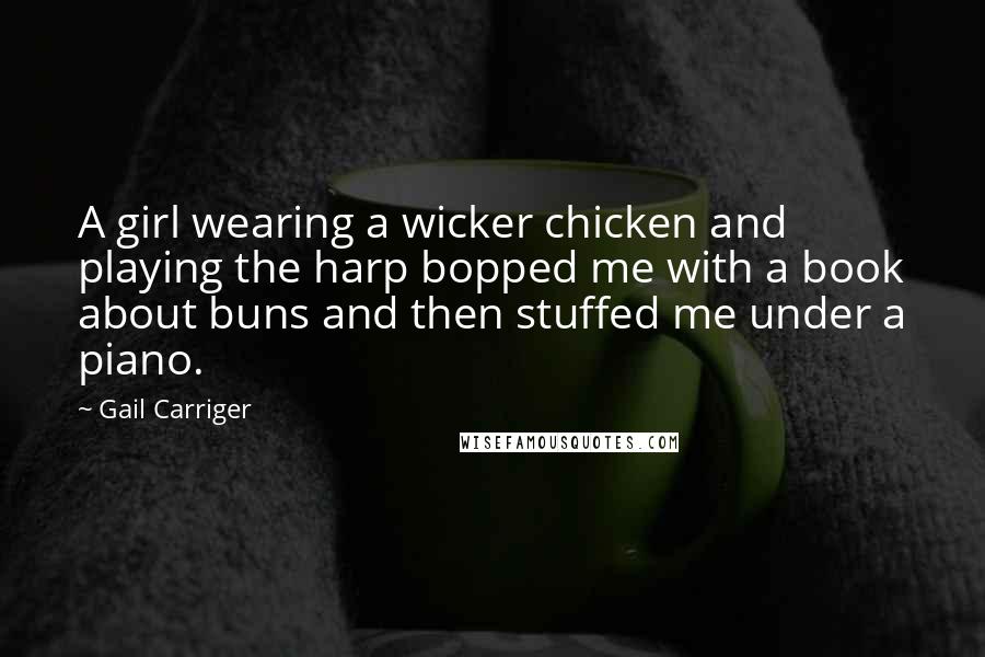 Gail Carriger Quotes: A girl wearing a wicker chicken and playing the harp bopped me with a book about buns and then stuffed me under a piano.