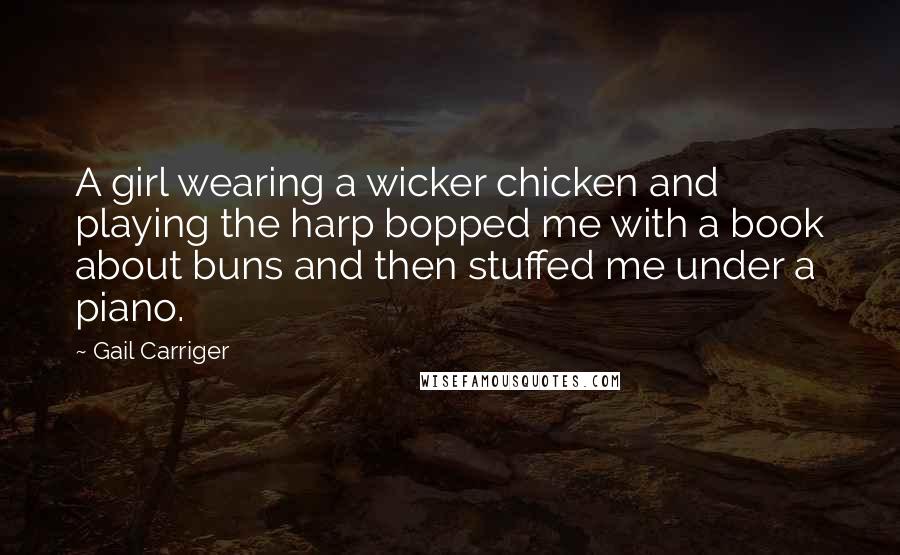 Gail Carriger Quotes: A girl wearing a wicker chicken and playing the harp bopped me with a book about buns and then stuffed me under a piano.