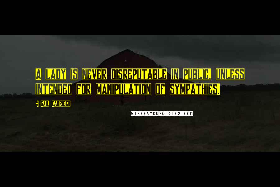 Gail Carriger Quotes: A lady is never disreputable in public, unless intended for manipulation of sympathies.