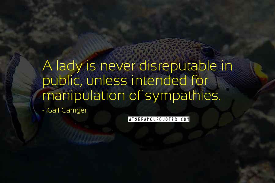 Gail Carriger Quotes: A lady is never disreputable in public, unless intended for manipulation of sympathies.