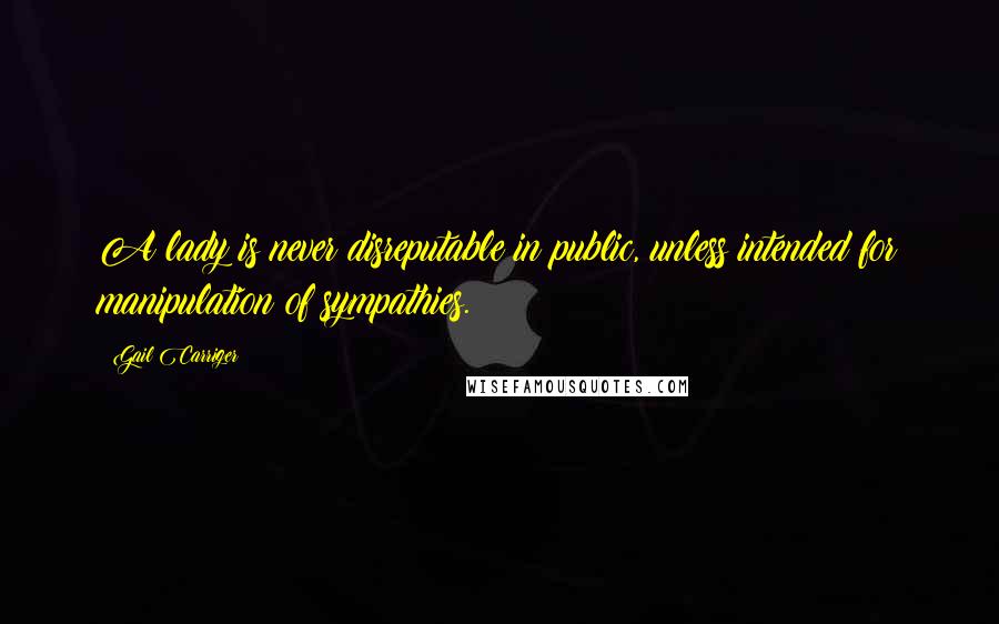 Gail Carriger Quotes: A lady is never disreputable in public, unless intended for manipulation of sympathies.