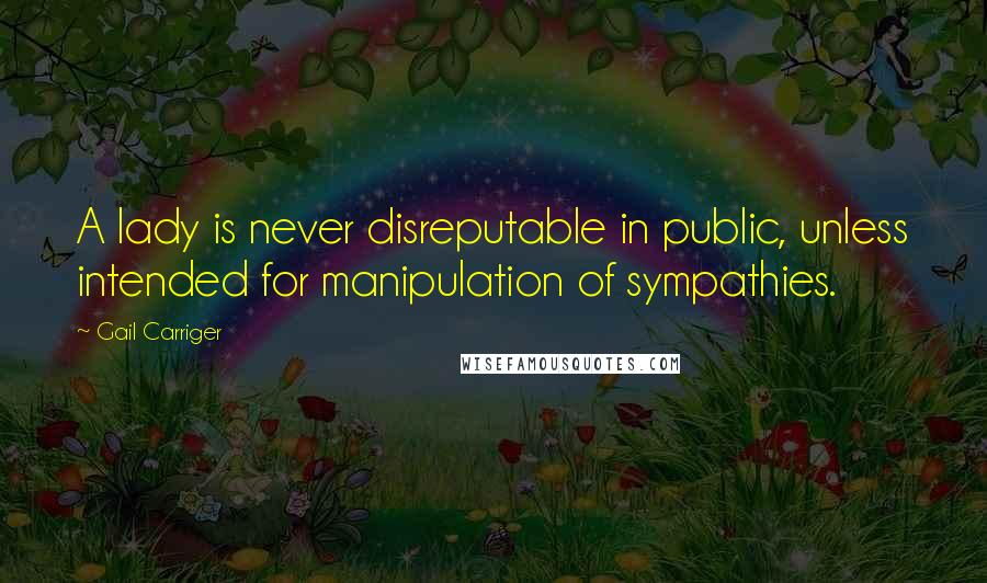 Gail Carriger Quotes: A lady is never disreputable in public, unless intended for manipulation of sympathies.