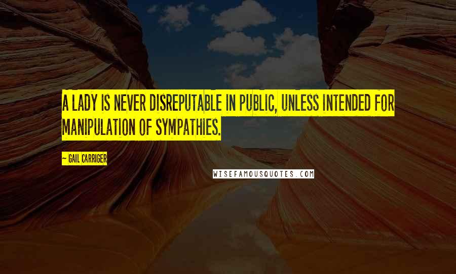 Gail Carriger Quotes: A lady is never disreputable in public, unless intended for manipulation of sympathies.