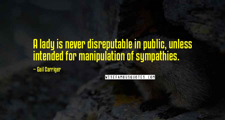 Gail Carriger Quotes: A lady is never disreputable in public, unless intended for manipulation of sympathies.