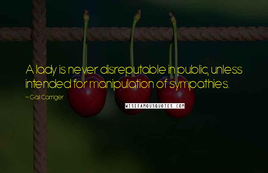 Gail Carriger Quotes: A lady is never disreputable in public, unless intended for manipulation of sympathies.