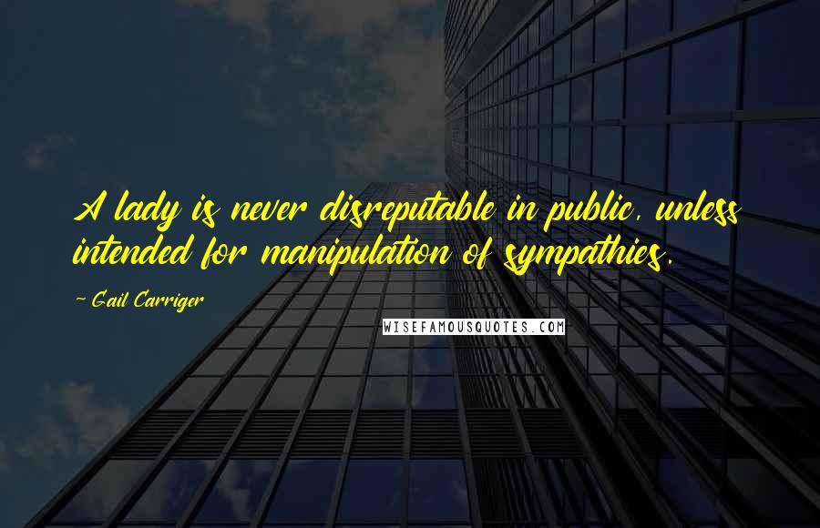Gail Carriger Quotes: A lady is never disreputable in public, unless intended for manipulation of sympathies.