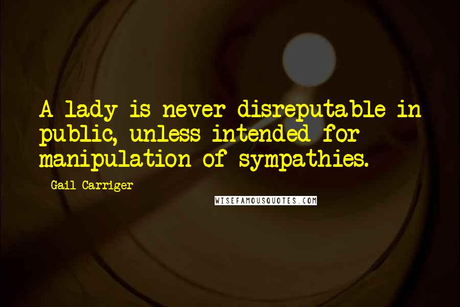 Gail Carriger Quotes: A lady is never disreputable in public, unless intended for manipulation of sympathies.