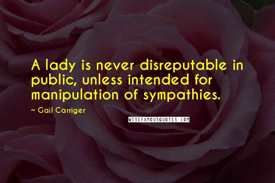 Gail Carriger Quotes: A lady is never disreputable in public, unless intended for manipulation of sympathies.