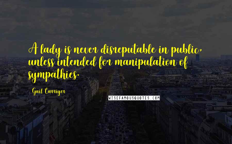 Gail Carriger Quotes: A lady is never disreputable in public, unless intended for manipulation of sympathies.