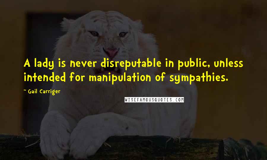 Gail Carriger Quotes: A lady is never disreputable in public, unless intended for manipulation of sympathies.