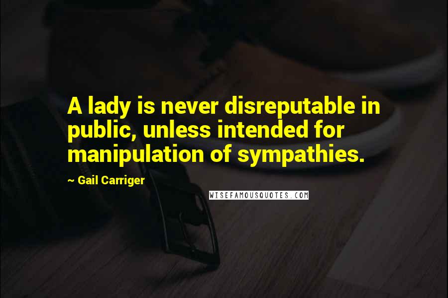 Gail Carriger Quotes: A lady is never disreputable in public, unless intended for manipulation of sympathies.