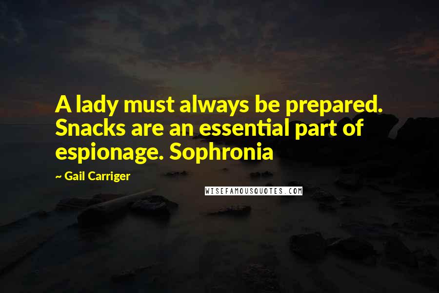 Gail Carriger Quotes: A lady must always be prepared. Snacks are an essential part of espionage. Sophronia