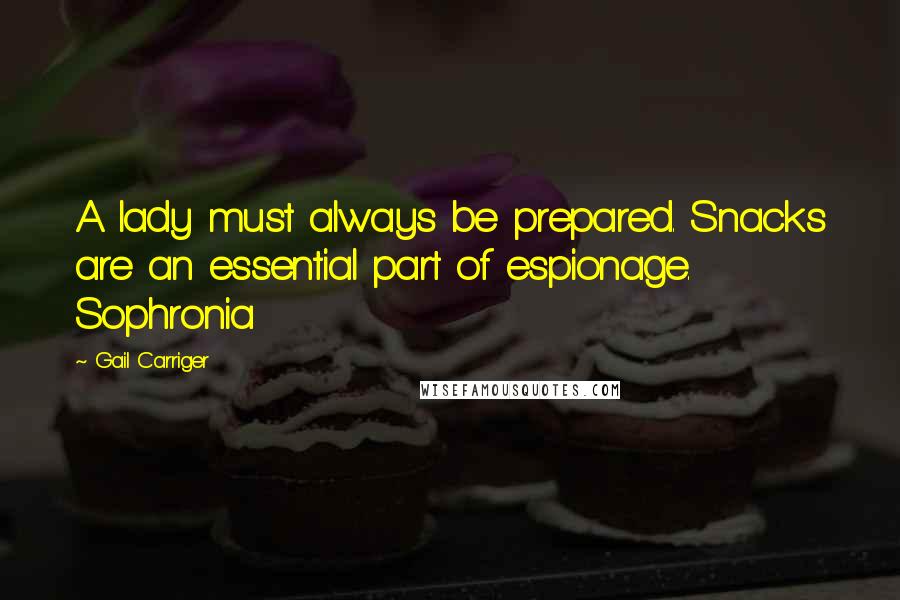 Gail Carriger Quotes: A lady must always be prepared. Snacks are an essential part of espionage. Sophronia