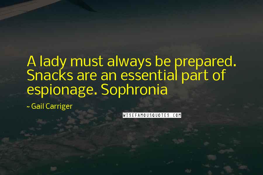 Gail Carriger Quotes: A lady must always be prepared. Snacks are an essential part of espionage. Sophronia