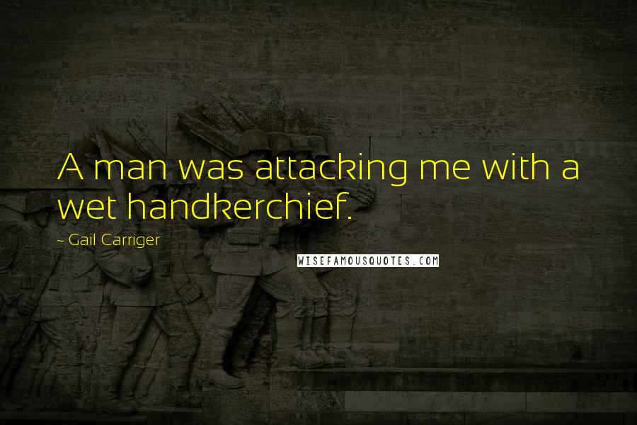 Gail Carriger Quotes: A man was attacking me with a wet handkerchief.