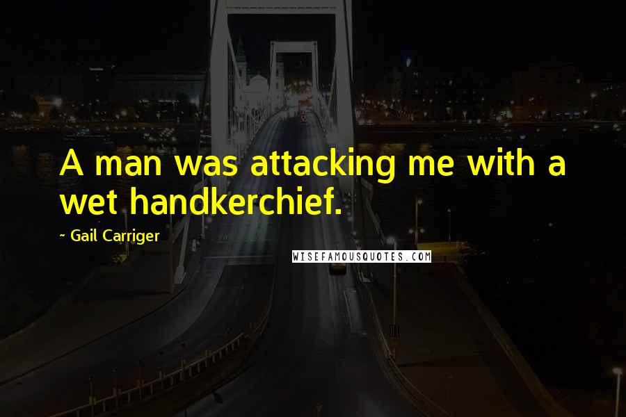 Gail Carriger Quotes: A man was attacking me with a wet handkerchief.