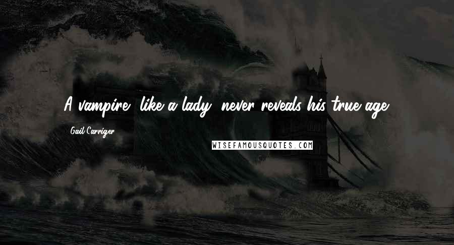 Gail Carriger Quotes: A vampire, like a lady, never reveals his true age.