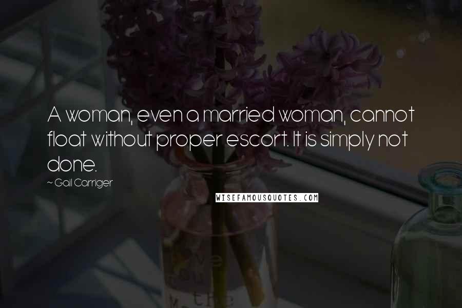 Gail Carriger Quotes: A woman, even a married woman, cannot float without proper escort. It is simply not done.