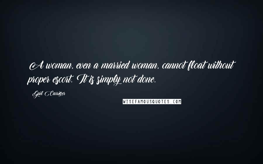 Gail Carriger Quotes: A woman, even a married woman, cannot float without proper escort. It is simply not done.