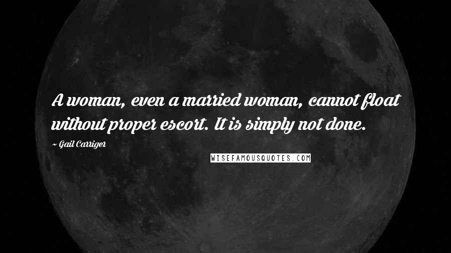 Gail Carriger Quotes: A woman, even a married woman, cannot float without proper escort. It is simply not done.