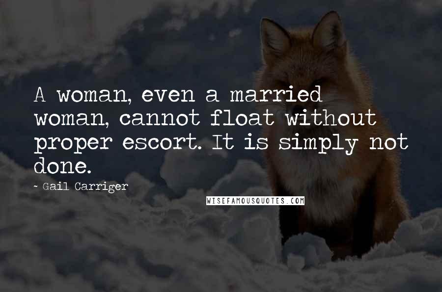 Gail Carriger Quotes: A woman, even a married woman, cannot float without proper escort. It is simply not done.