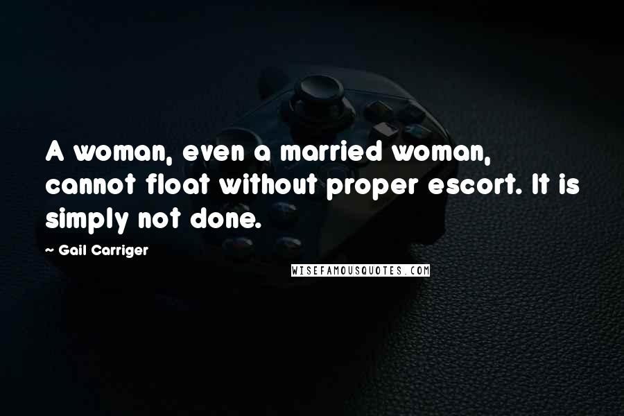 Gail Carriger Quotes: A woman, even a married woman, cannot float without proper escort. It is simply not done.