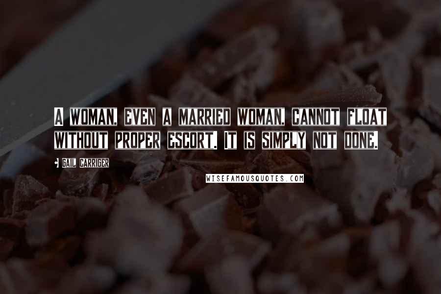 Gail Carriger Quotes: A woman, even a married woman, cannot float without proper escort. It is simply not done.