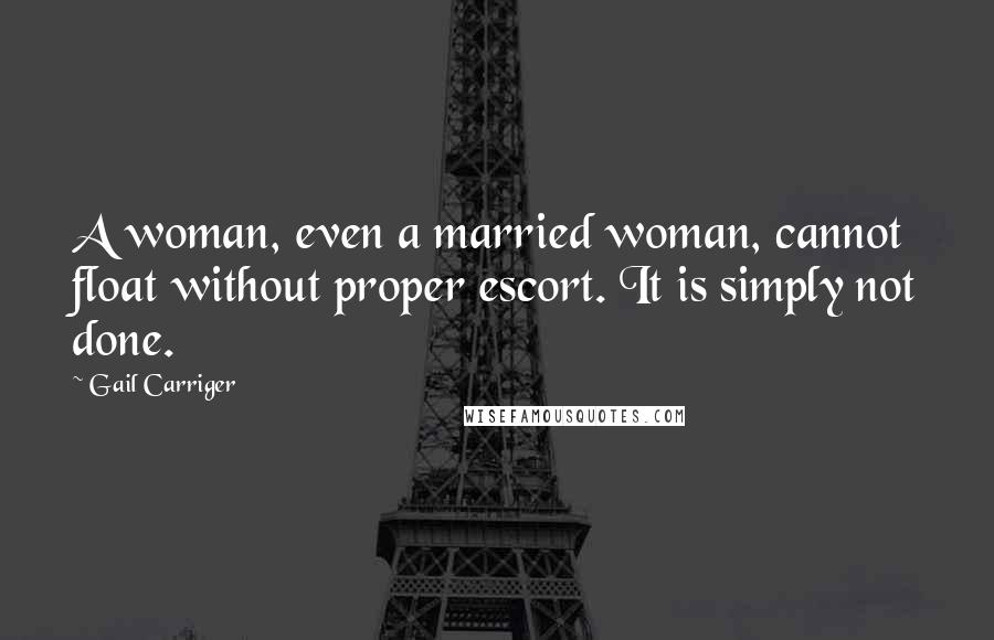 Gail Carriger Quotes: A woman, even a married woman, cannot float without proper escort. It is simply not done.