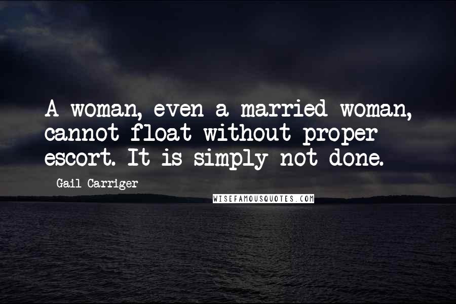 Gail Carriger Quotes: A woman, even a married woman, cannot float without proper escort. It is simply not done.