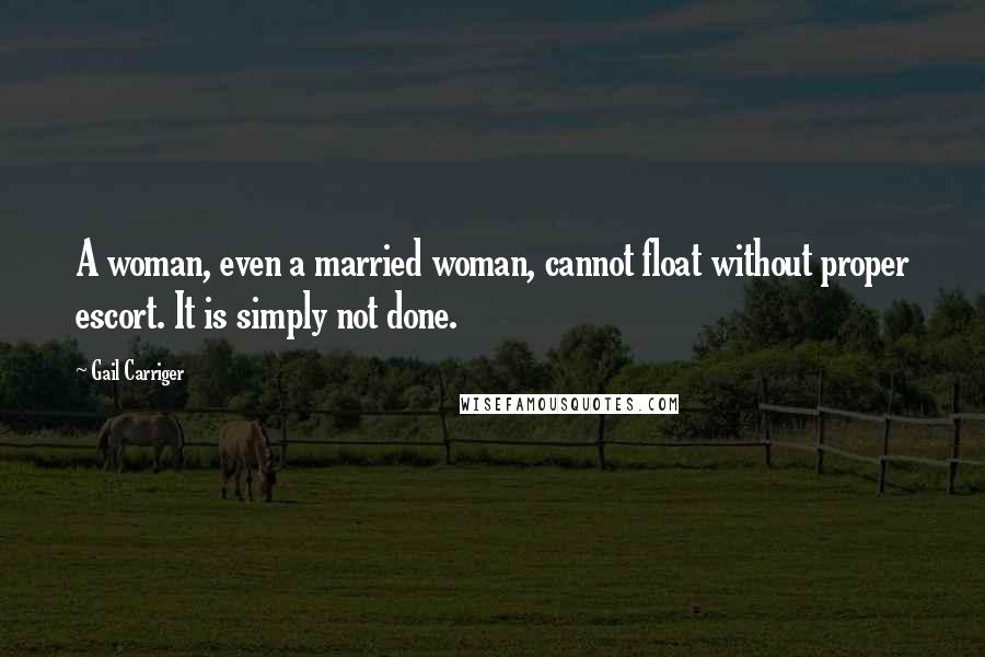 Gail Carriger Quotes: A woman, even a married woman, cannot float without proper escort. It is simply not done.