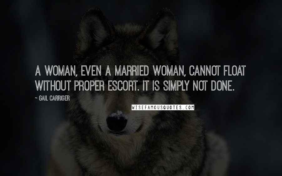 Gail Carriger Quotes: A woman, even a married woman, cannot float without proper escort. It is simply not done.