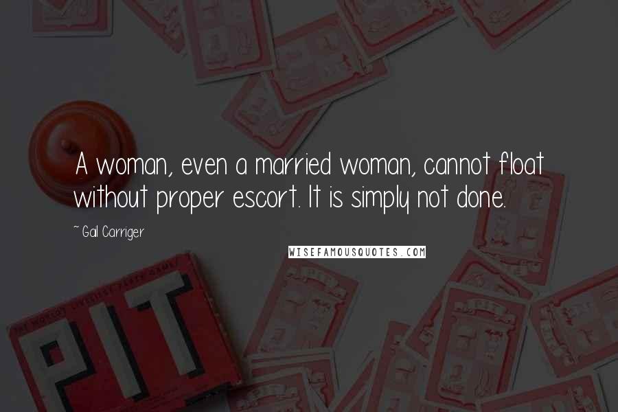 Gail Carriger Quotes: A woman, even a married woman, cannot float without proper escort. It is simply not done.