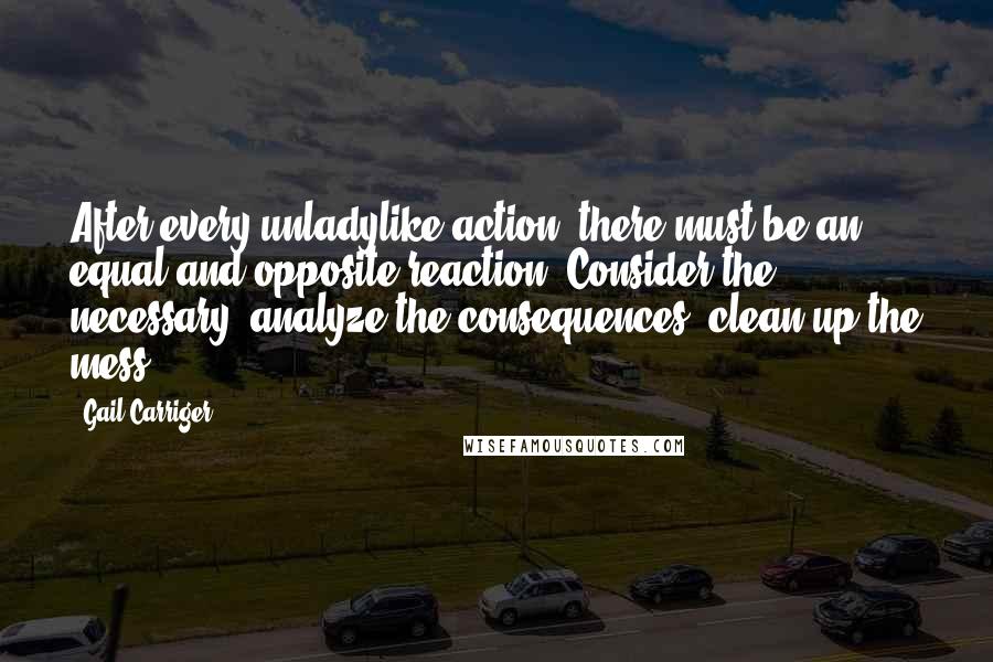 Gail Carriger Quotes: After every unladylike action, there must be an equal and opposite reaction. Consider the necessary, analyze the consequences, clean up the mess.