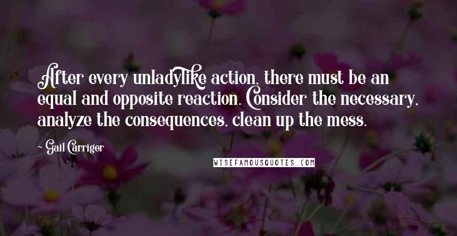 Gail Carriger Quotes: After every unladylike action, there must be an equal and opposite reaction. Consider the necessary, analyze the consequences, clean up the mess.
