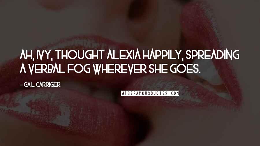 Gail Carriger Quotes: Ah, Ivy, thought Alexia happily, spreading a verbal fog wherever she goes.