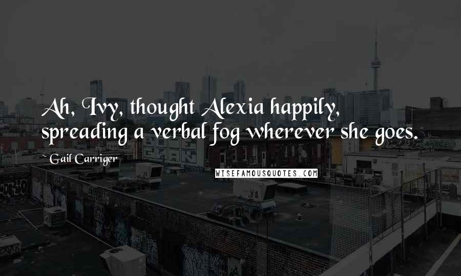 Gail Carriger Quotes: Ah, Ivy, thought Alexia happily, spreading a verbal fog wherever she goes.