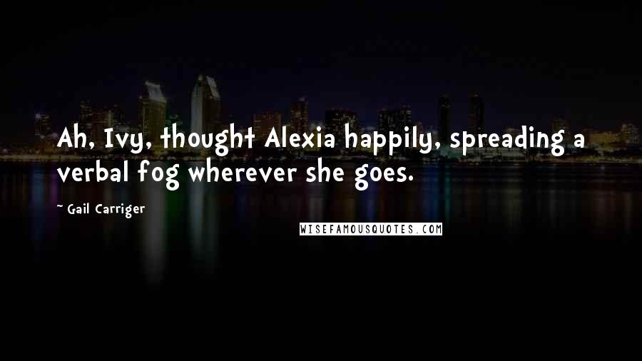 Gail Carriger Quotes: Ah, Ivy, thought Alexia happily, spreading a verbal fog wherever she goes.