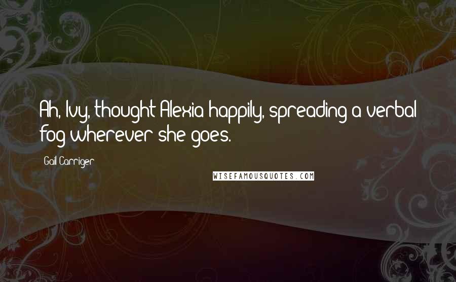 Gail Carriger Quotes: Ah, Ivy, thought Alexia happily, spreading a verbal fog wherever she goes.