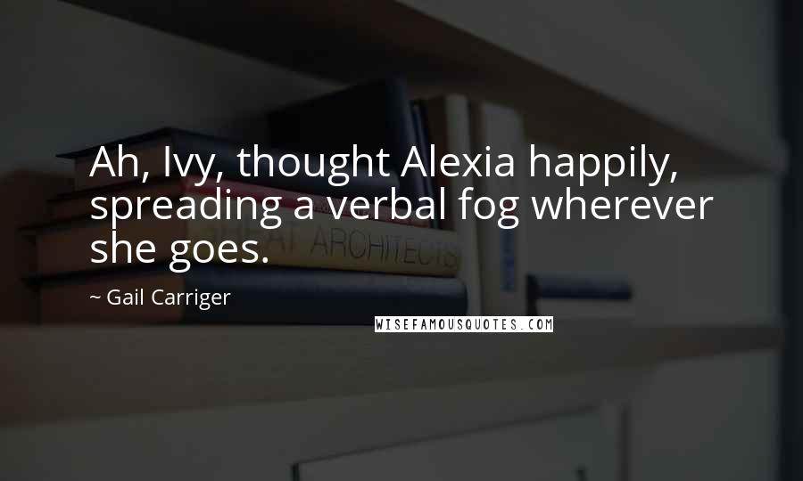 Gail Carriger Quotes: Ah, Ivy, thought Alexia happily, spreading a verbal fog wherever she goes.