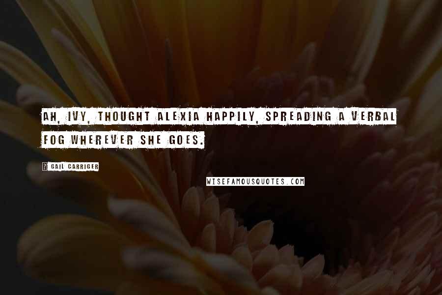 Gail Carriger Quotes: Ah, Ivy, thought Alexia happily, spreading a verbal fog wherever she goes.