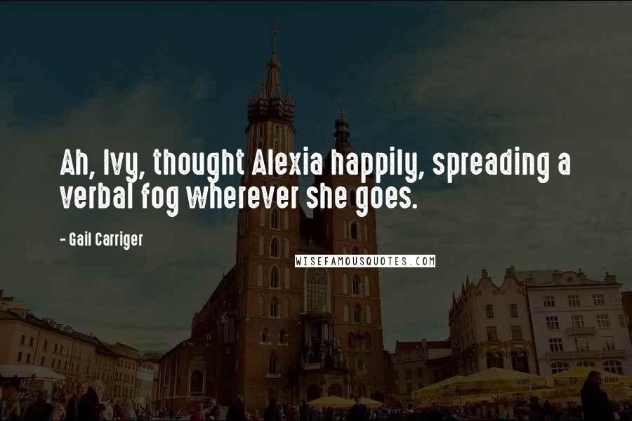 Gail Carriger Quotes: Ah, Ivy, thought Alexia happily, spreading a verbal fog wherever she goes.