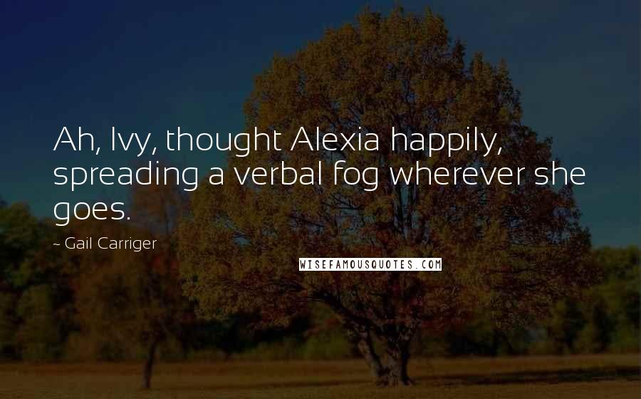 Gail Carriger Quotes: Ah, Ivy, thought Alexia happily, spreading a verbal fog wherever she goes.