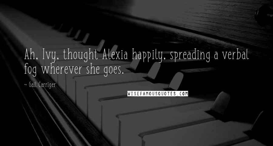 Gail Carriger Quotes: Ah, Ivy, thought Alexia happily, spreading a verbal fog wherever she goes.