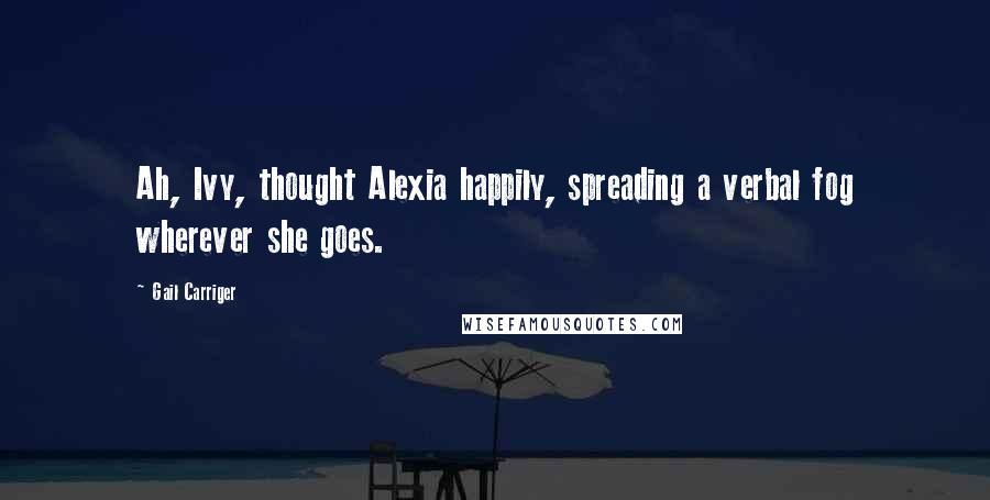 Gail Carriger Quotes: Ah, Ivy, thought Alexia happily, spreading a verbal fog wherever she goes.