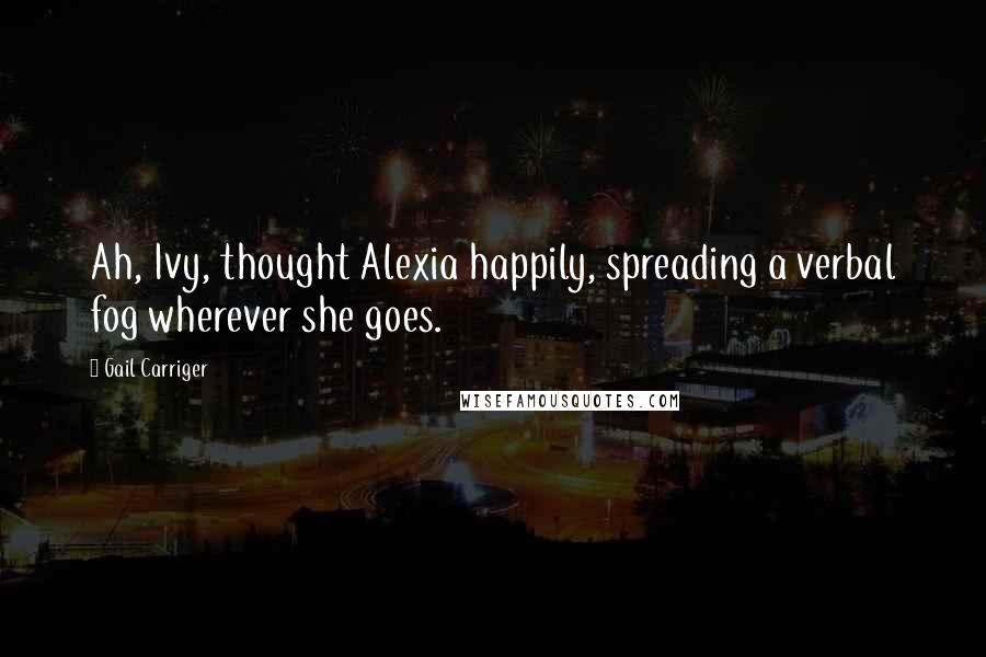 Gail Carriger Quotes: Ah, Ivy, thought Alexia happily, spreading a verbal fog wherever she goes.