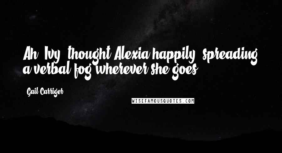 Gail Carriger Quotes: Ah, Ivy, thought Alexia happily, spreading a verbal fog wherever she goes.