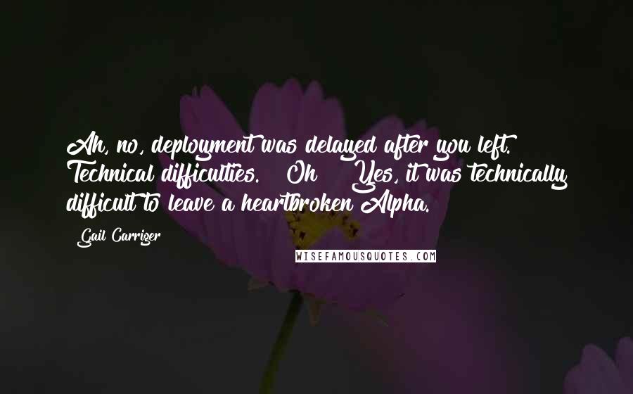 Gail Carriger Quotes: Ah, no, deployment was delayed after you left. Technical difficulties." "Oh?" "Yes, it was technically difficult to leave a heartbroken Alpha.